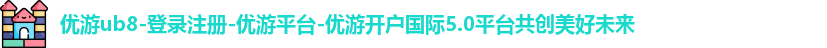 优游ub8-登录注册-优游平台-优游开户国际5.0平台共创美好未来